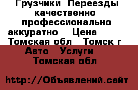 Грузчики. Переезды качественно, профессионально аккуратно. › Цена ­ 150 - Томская обл., Томск г. Авто » Услуги   . Томская обл.